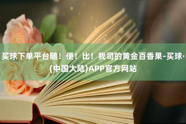 买球下单平台随！便！比！我司的黄金百香果-买球·(中国大陆)APP官方网站