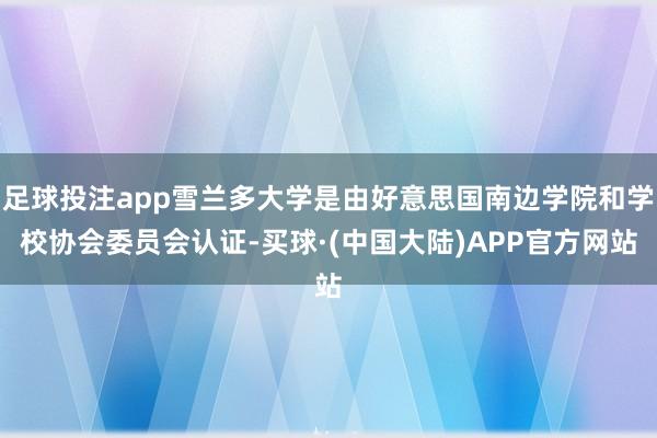 足球投注app雪兰多大学是由好意思国南边学院和学校协会委员会认证-买球·(中国大陆)APP官方网站