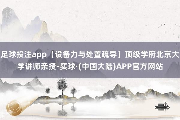 足球投注app【设备力与处置疏导】顶级学府北京大学讲师亲授-买球·(中国大陆)APP官方网站
