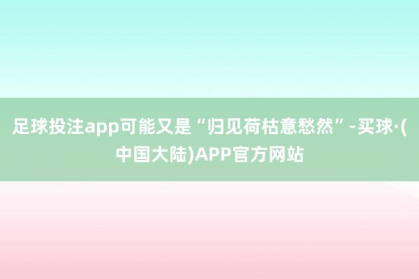 足球投注app可能又是“归见荷枯意愁然”-买球·(中国大陆)APP官方网站