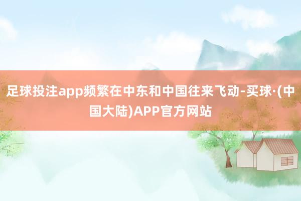足球投注app频繁在中东和中国往来飞动-买球·(中国大陆)APP官方网站