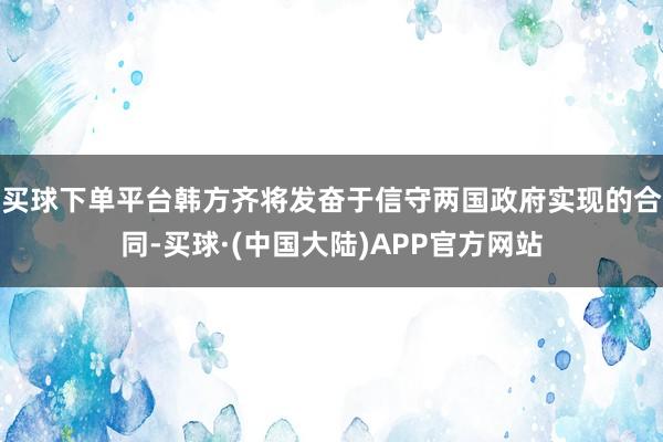 买球下单平台韩方齐将发奋于信守两国政府实现的合同-买球·(中国大陆)APP官方网站