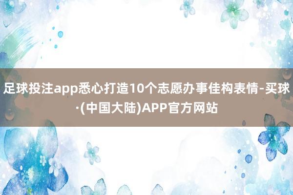 足球投注app悉心打造10个志愿办事佳构表情-买球·(中国大陆)APP官方网站