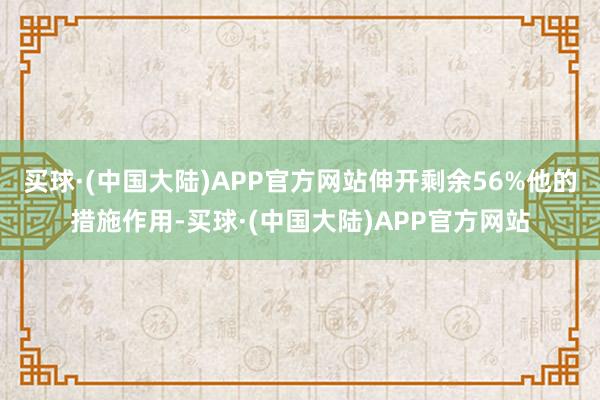 买球·(中国大陆)APP官方网站伸开剩余56%他的措施作用-买球·(中国大陆)APP官方网站