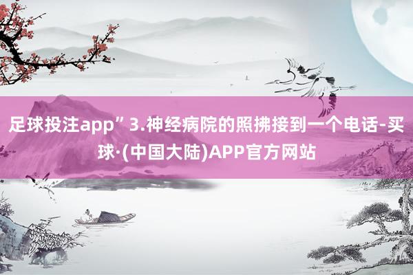 足球投注app”3.神经病院的照拂接到一个电话-买球·(中国大陆)APP官方网站