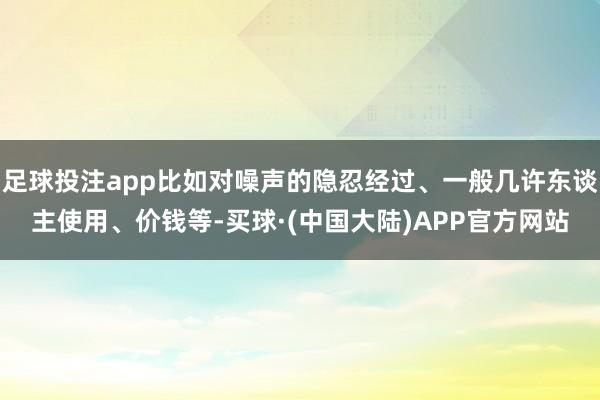 足球投注app比如对噪声的隐忍经过、一般几许东谈主使用、价钱等-买球·(中国大陆)APP官方网站