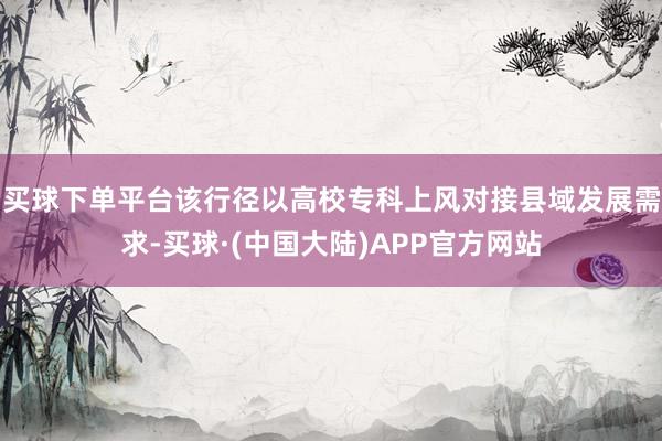 买球下单平台该行径以高校专科上风对接县域发展需求-买球·(中国大陆)APP官方网站