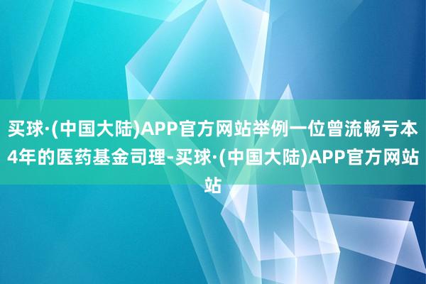 买球·(中国大陆)APP官方网站举例一位曾流畅亏本4年的医药基金司理-买球·(中国大陆)APP官方网站