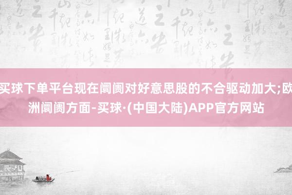 买球下单平台现在阛阓对好意思股的不合驱动加大;欧洲阛阓方面-买球·(中国大陆)APP官方网站