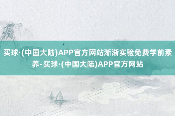 买球·(中国大陆)APP官方网站渐渐实验免费学前素养-买球·(中国大陆)APP官方网站
