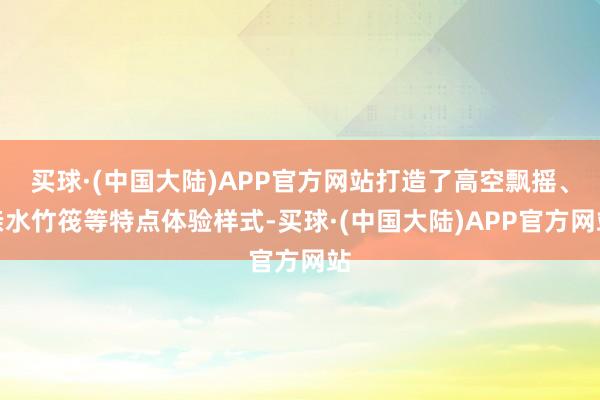 买球·(中国大陆)APP官方网站打造了高空飘摇、亲水竹筏等特点体验样式-买球·(中国大陆)APP官方网站