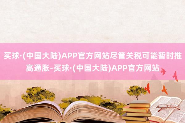 买球·(中国大陆)APP官方网站尽管关税可能暂时推高通胀-买球·(中国大陆)APP官方网站