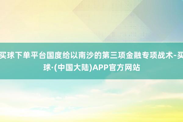 买球下单平台国度给以南沙的第三项金融专项战术-买球·(中国大陆)APP官方网站
