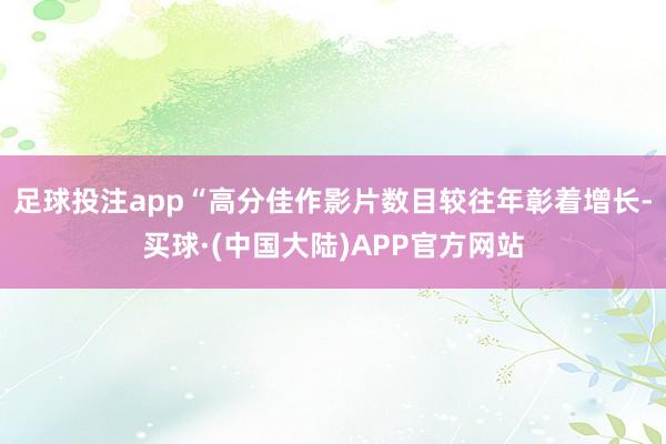 足球投注app“高分佳作影片数目较往年彰着增长-买球·(中国大陆)APP官方网站