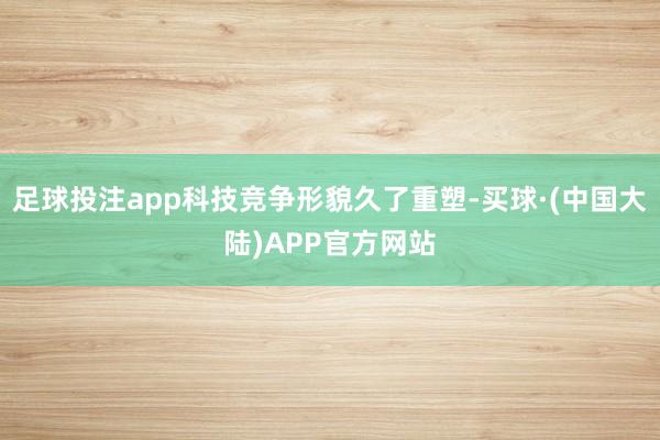 足球投注app科技竞争形貌久了重塑-买球·(中国大陆)APP官方网站
