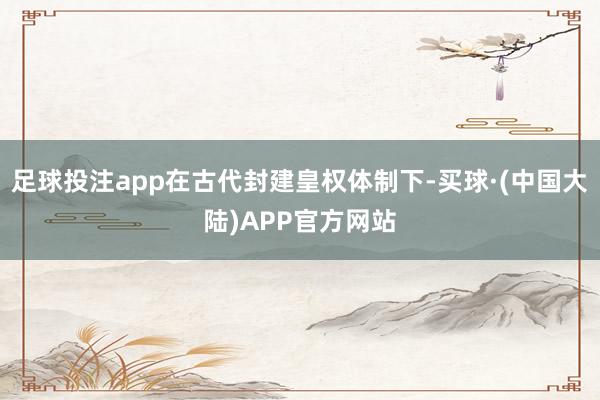 足球投注app在古代封建皇权体制下-买球·(中国大陆)APP官方网站