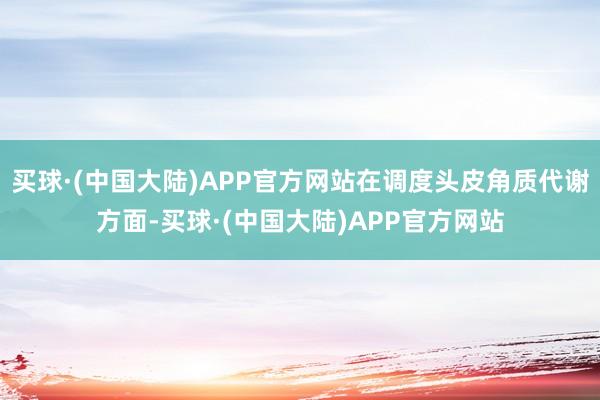 买球·(中国大陆)APP官方网站在调度头皮角质代谢方面-买球·(中国大陆)APP官方网站