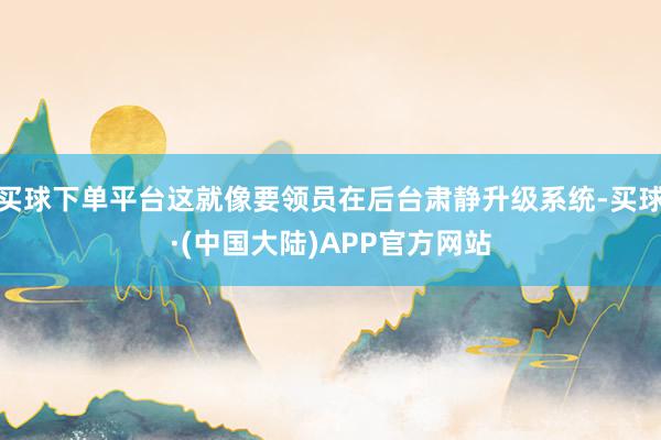 买球下单平台这就像要领员在后台肃静升级系统-买球·(中国大陆)APP官方网站