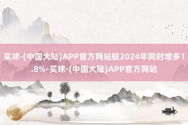 买球·(中国大陆)APP官方网站较2024年同时增多1.8%-买球·(中国大陆)APP官方网站