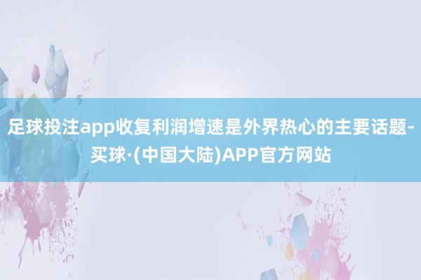足球投注app收复利润增速是外界热心的主要话题-买球·(中国大陆)APP官方网站