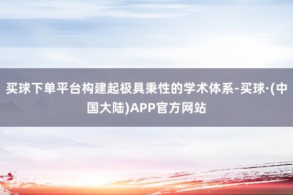 买球下单平台构建起极具秉性的学术体系-买球·(中国大陆)APP官方网站