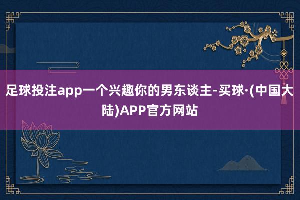 足球投注app一个兴趣你的男东谈主-买球·(中国大陆)APP官方网站