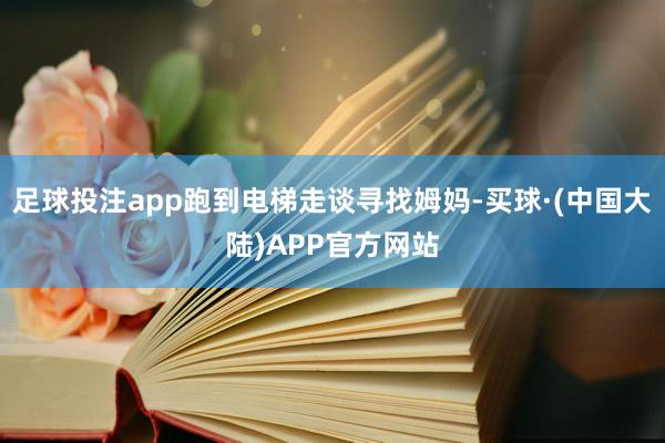 足球投注app跑到电梯走谈寻找姆妈-买球·(中国大陆)APP官方网站
