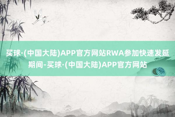 买球·(中国大陆)APP官方网站RWA参加快速发延期间-买球·(中国大陆)APP官方网站