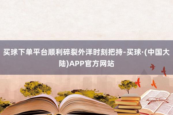 买球下单平台顺利碎裂外洋时刻把持-买球·(中国大陆)APP官方网站