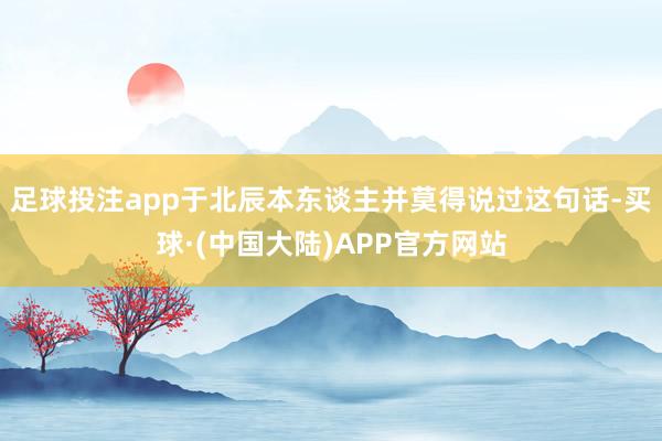 足球投注app于北辰本东谈主并莫得说过这句话-买球·(中国大陆)APP官方网站
