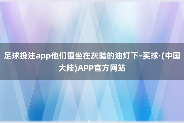 足球投注app他们围坐在灰暗的油灯下-买球·(中国大陆)APP官方网站