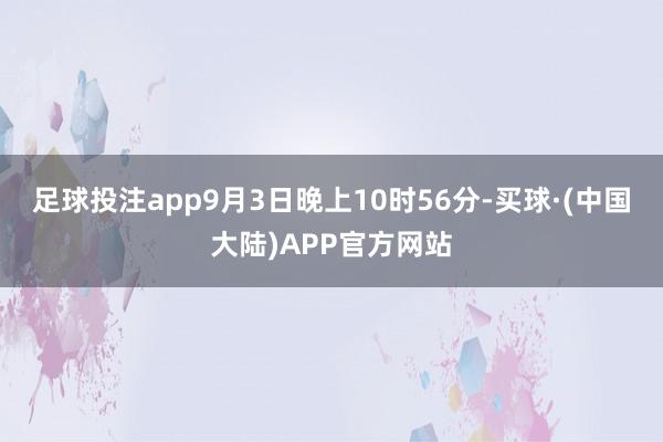 足球投注app9月3日晚上10时56分-买球·(中国大陆)APP官方网站