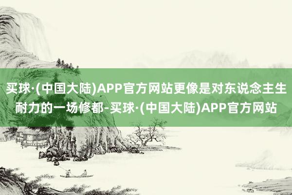 买球·(中国大陆)APP官方网站更像是对东说念主生耐力的一场修都-买球·(中国大陆)APP官方网站