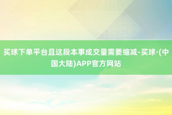买球下单平台且这段本事成交量需要缩减-买球·(中国大陆)APP官方网站
