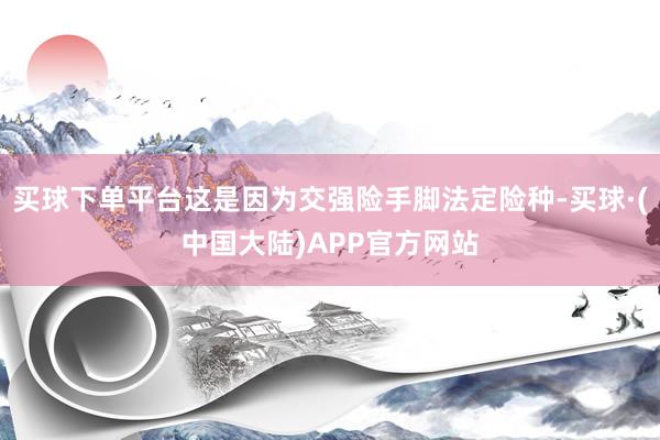 买球下单平台这是因为交强险手脚法定险种-买球·(中国大陆)APP官方网站