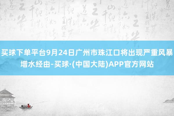 买球下单平台9月24日广州市珠江口将出现严重风暴增水经由-买球·(中国大陆)APP官方网站