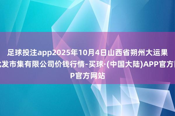 足球投注app2025年10月4日山西省朔州大运果菜批发市集有限公司价钱行情-买球·(中国大陆)APP官方网站