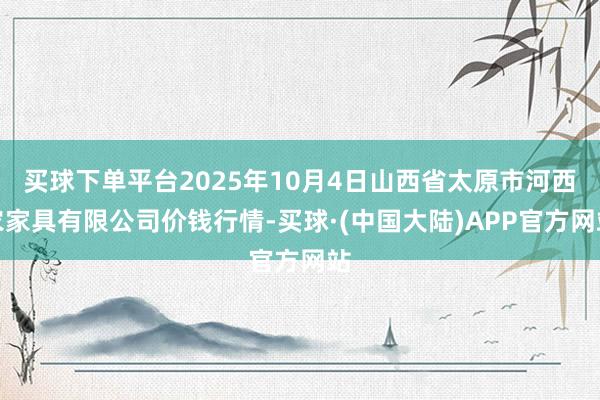 买球下单平台2025年10月4日山西省太原市河西农家具有限公司价钱行情-买球·(中国大陆)APP官方网站