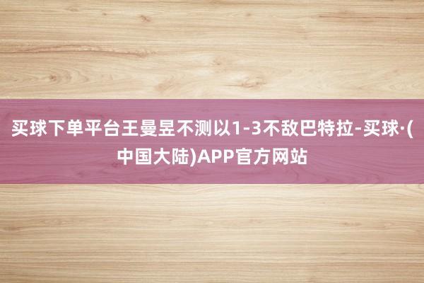买球下单平台王曼昱不测以1-3不敌巴特拉-买球·(中国大陆)APP官方网站