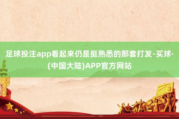 足球投注app看起来仍是挺熟悉的那套打发-买球·(中国大陆)APP官方网站