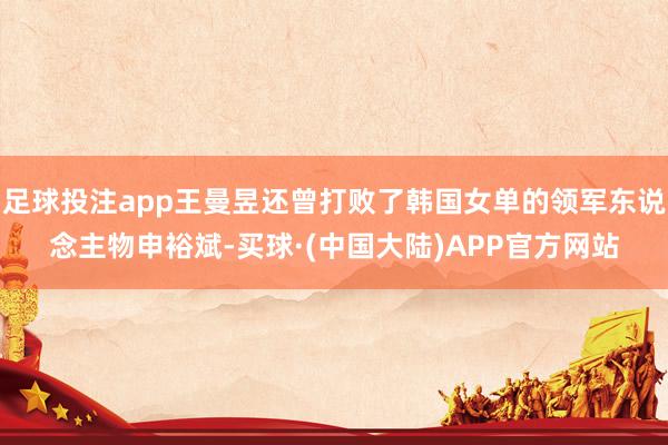 足球投注app王曼昱还曾打败了韩国女单的领军东说念主物申裕斌-买球·(中国大陆)APP官方网站