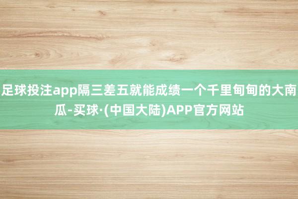 足球投注app隔三差五就能成绩一个千里甸甸的大南瓜-买球·(中国大陆)APP官方网站