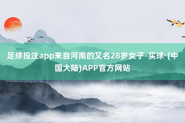 足球投注app来自河南的又名28岁女子-买球·(中国大陆)APP官方网站