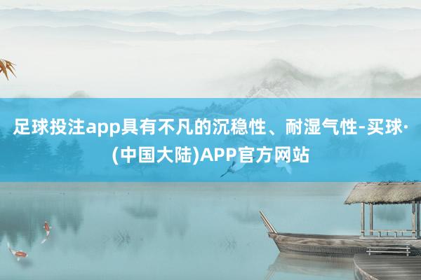 足球投注app具有不凡的沉稳性、耐湿气性-买球·(中国大陆)APP官方网站