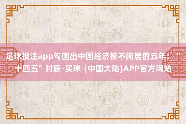 足球投注app勾画出中国经济极不闲居的五年：　　“十四五”时辰-买球·(中国大陆)APP官方网站