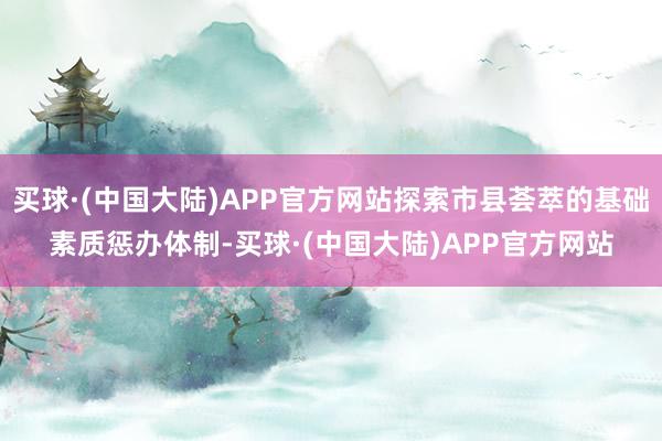买球·(中国大陆)APP官方网站探索市县荟萃的基础素质惩办体制-买球·(中国大陆)APP官方网站