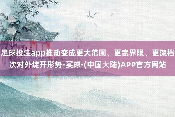 足球投注app推动变成更大范围、更宽界限、更深档次对外绽开形势-买球·(中国大陆)APP官方网站