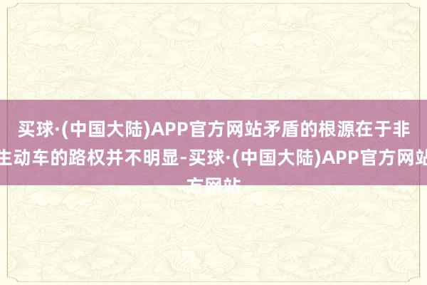 买球·(中国大陆)APP官方网站矛盾的根源在于非生动车的路权并不明显-买球·(中国大陆)APP官方网站